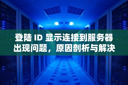 登陆 ID 显示连接到服务器出现问题，原因剖析与解决之道，登陆id显示连接到服务器出现问题怎么办