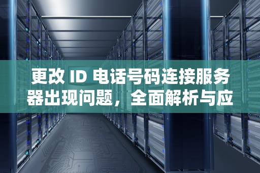 更改 ID 电话号码连接服务器出现问题，全面解析与应对策略，更改id电话号码连接服务器出现问题怎么办
