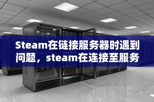 Steam在链接服务器时遇到问题，steam在连接至服务器发生错误