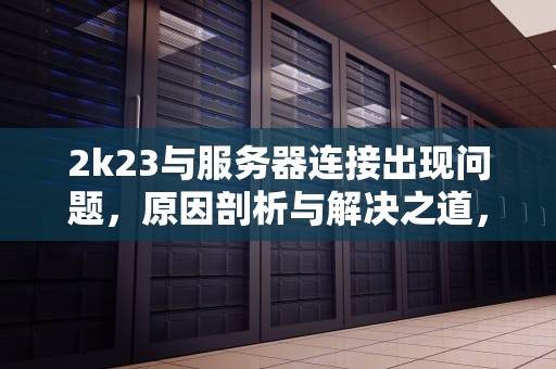 2k23与服务器连接出现问题，原因剖析与解决之道，2k23与服务器连接出现问题 6d378199