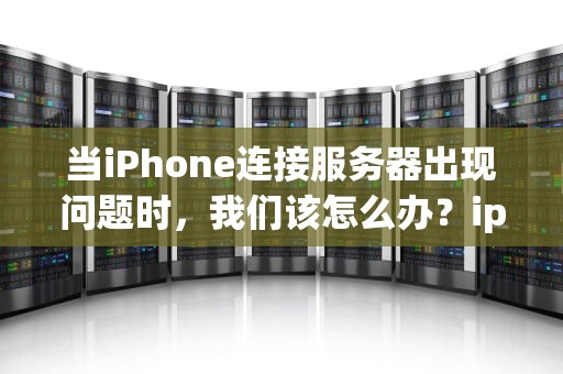当iPhone连接服务器出现问题时，我们该怎么办？iphone连接时服务器出现问题怎么办解决
