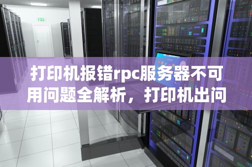 打印机报错rpc服务器不可用问题全解析，打印机出问题rpc服务器不可用怎么办