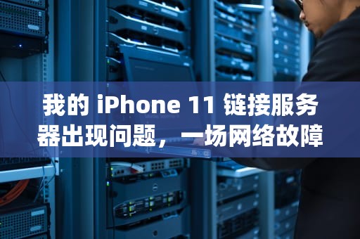 我的 iPhone 11 链接服务器出现问题，一场网络故障的排查之旅，我的ip11链接服务器出现问题怎么办