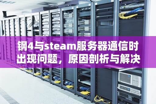 钢4与steam服务器通信时出现问题，原因剖析与解决之道，钢4 steam