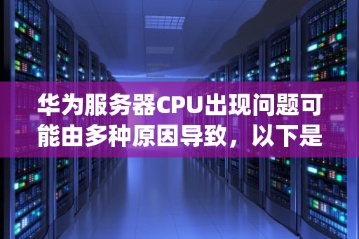 华为服务器CPU出现问题可能由多种原因导致，以下是一些常见的问题及相应的解决方法，华为cpu 服务器