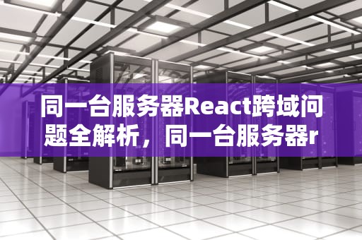 同一台服务器React跨域问题全解析，同一台服务器react跨域问题怎么解决