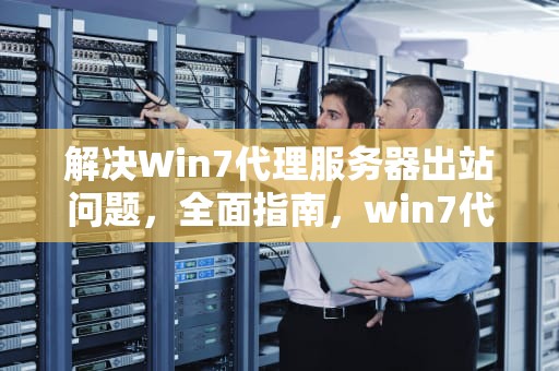 解决Win7代理服务器出站问题，全面指南，win7代理服务器出站问题怎么解决