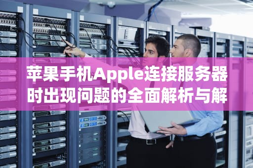 苹果手机Apple连接服务器时出现问题的全面解析与解决方案，苹果手机apple连接到服务器时出现问题怎么办
