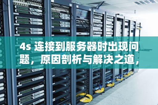 4s 连接到服务器时出现问题，原因剖析与解决之道，4s 连接到服务器时出现问题怎么办