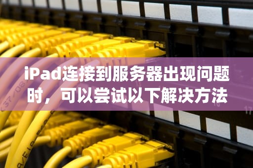 iPad连接到服务器出现问题时，可以尝试以下解决方法，ipad连接到服务器出现问题怎么办啊