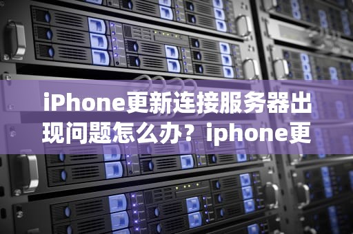iPhone更新连接服务器出现问题怎么办？iphone更新连接服务器出现问题怎么办啊