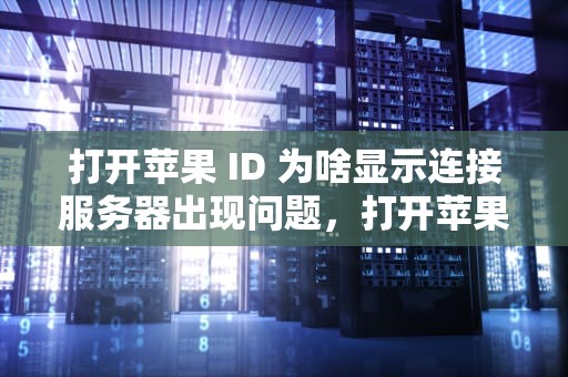打开苹果 ID 为啥显示连接服务器出现问题，打开苹果id为啥显示连接服务器出现问题呢