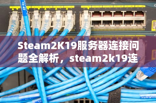 Steam2K19服务器连接问题全解析，steam2k19连接不上服务器
