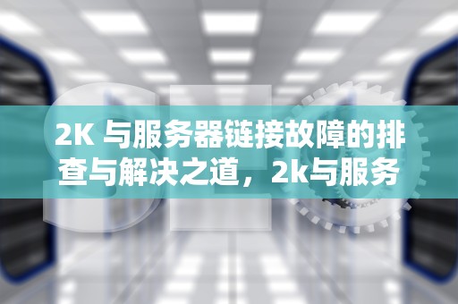 2K 与服务器链接故障的排查与解决之道，2k与服务器连接出现问题