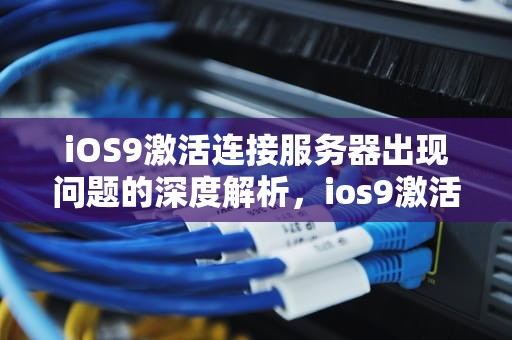 iOS9激活连接服务器出现问题的深度解析，ios9激活连接服务器出现问题吗怎么解决