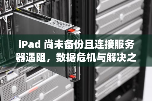 iPad 尚未备份且连接服务器遇阻，数据危机与解决之道，ipad尚未备份 连接到服务器时出现问题怎么办