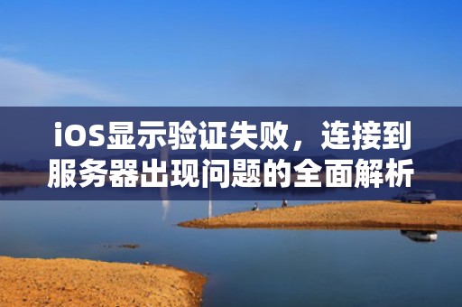 iOS显示验证失败，连接到服务器出现问题的全面解析与解决方案，ios显示验证失败 连接到服务器出现问题怎么办