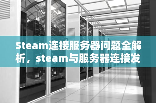 Steam连接服务器问题全解析，steam与服务器连接发生错误