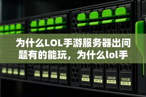 为什么LOL手游服务器出问题有的能玩，为什么lol手游服务器出问题 有的能玩有的不行