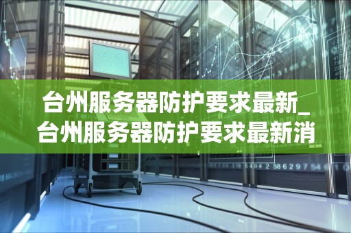 台州服务器防护要求最新_台州服务器防护要求最新消息_台州服务器防护的最新要求
