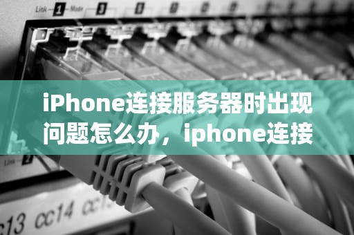 iPhone连接服务器时出现问题怎么办，iphone连接服务器时出现问题怎么办解决