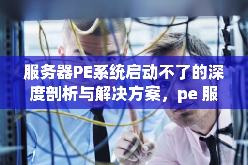 服务器PE系统启动不了的深度剖析与解决方案，pe 服务器 启动不了怎么办