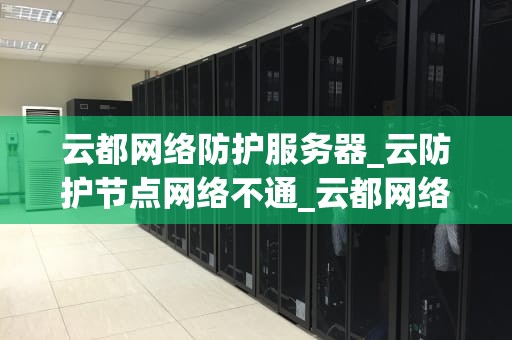 云都网络防护服务器_云防护节点网络不通_云都网络防护服务器：构建安全的网络环境