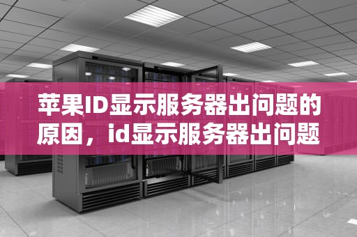 苹果ID显示服务器出问题的原因，id显示服务器出问题是什么原因造成的