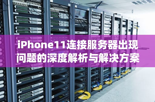 iPhone11连接服务器出现问题的深度解析与解决方案，iphone11连接服务器出现问题怎么办