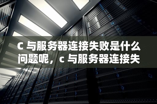 C 与服务器连接失败是什么问题呢，c 与服务器连接失败是什么问题呢怎么解决