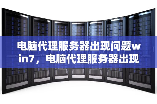 电脑代理服务器出现问题win7，电脑代理服务器出现问题win7怎么解决