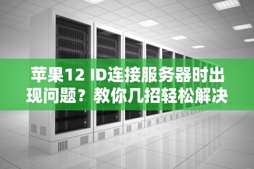 苹果12 ID连接服务器时出现问题？教你几招轻松解决！，苹果12id连接服务器出错怎么解决