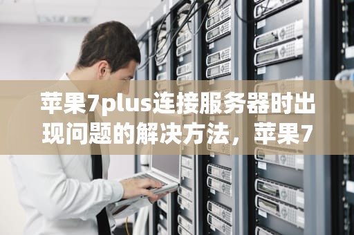 苹果7plus连接服务器时出现问题的解决方法，苹果7plus连接服务器时出现问题怎么办