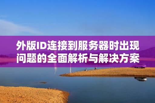 外版ID连接到服务器时出现问题的全面解析与解决方案，外版id连接到服务器时出现问题怎么办