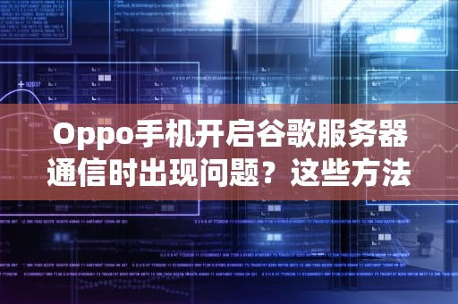 Oppo手机开启谷歌服务器通信时出现问题？这些方法或许能帮到你！，oppo打开谷歌服务