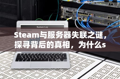 Steam与服务器失联之谜，探寻背后的真相，为什么steam与服务器出现一个问题呢
