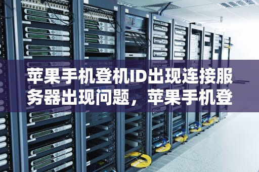 苹果手机登机ID出现连接服务器出现问题，苹果手机登机id出现连接服务器出现问题怎么办
