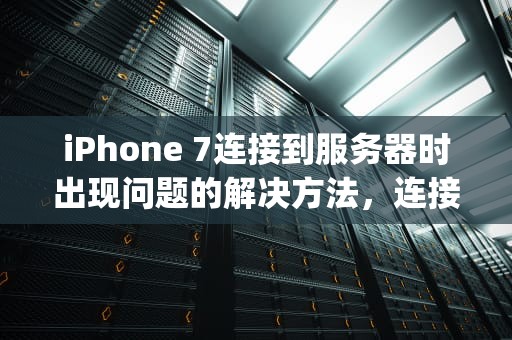 iPhone 7连接到服务器时出现问题的解决方法，连接到服务器时出现问题 iphone