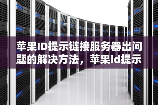 苹果ID提示链接服务器出问题的解决方法，苹果id提示链接服务器出问题怎么弄回来