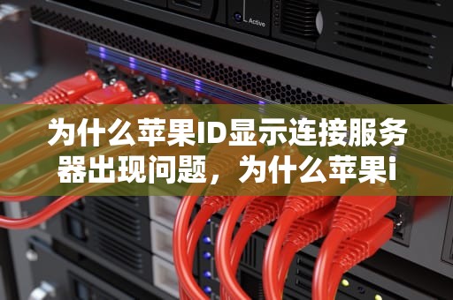 为什么苹果ID显示连接服务器出现问题，为什么苹果id显示连接服务器出现问题