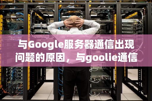 与Google服务器通信出现问题的原因，与goolie通信服务器出现了问题