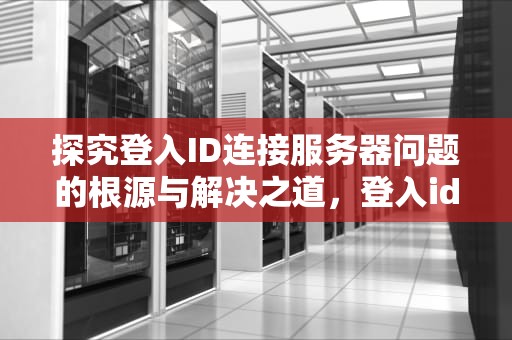探究登入ID连接服务器问题的根源与解决之道，登入id为啥会连接服务器出现问题呢
