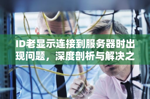 ID老显示连接到服务器时出现问题，深度剖析与解决之道，id老显示连接到服务器时出现问题怎么办