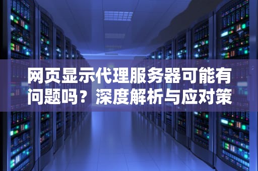 网页显示代理服务器可能有问题吗？深度解析与应对策略，网页显示代理服务器可能有问题吗怎么解决