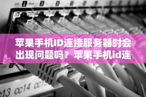 苹果手机ID连接服务器时会出现问题吗？苹果手机id连接服务器时出现问题吗怎么办