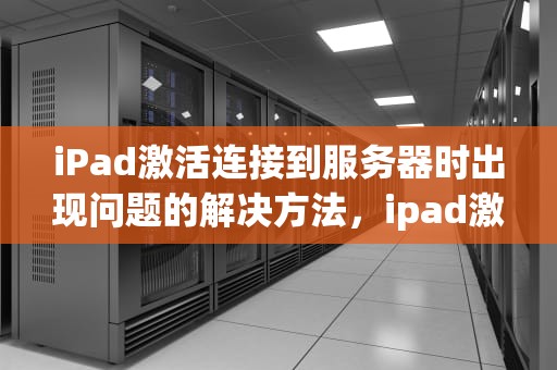 iPad激活连接到服务器时出现问题的解决方法，ipad激活连接到服务器时出现问题吗怎么解决