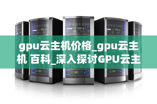 gpu云主机价格_gpu云主机 百科_深入探讨GPU云主机价格及其影响因素