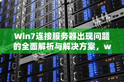 Win7连接服务器出现问题的全面解析与解决方案，win7连接服务器出现问题怎么解决