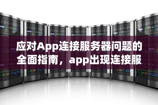 应对App连接服务器问题的全面指南，app出现连接服务器时出问题怎么办啊