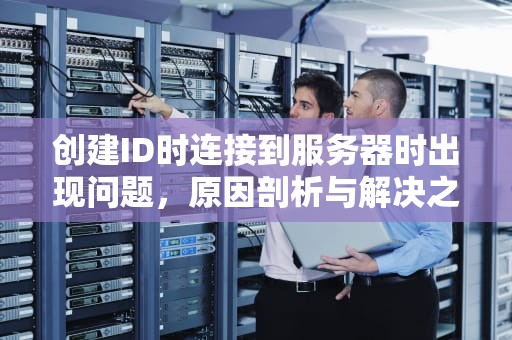 创建ID时连接到服务器时出现问题，原因剖析与解决之道，创建id时连接到服务器时出现问题怎么办